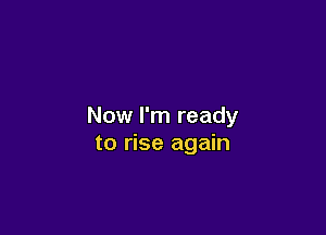 Now I'm ready

to rise again