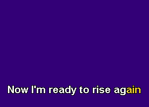 Now I'm ready to rise again