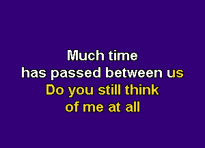 Much time
has passed between us

Do you still think
of me at all