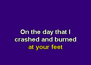 On the day that l

crashed and burned
at your feet