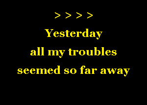 ) )
Yesterday

all my troubles

seemed so far away