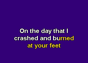 On the day that l

crashed and burned
at your feet