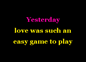 Yesterday

love was such an

easy game to play