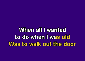 When all I wanted

to do when l was old
Was to walk out the door