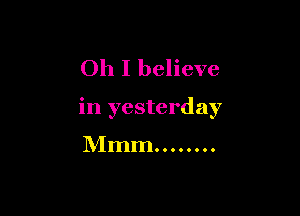Oh I believe

in yesterday

Mmm ........