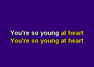 You're so young at heart

You're so young at heart