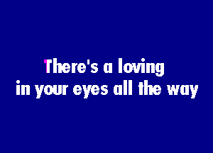 there's a loving

in your eyes all the way