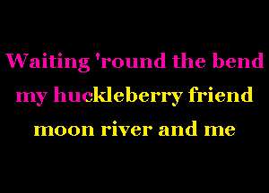 Waiting 'round the bend
my huckleberry friend

moon river and me