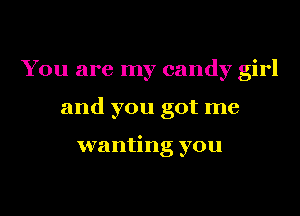 You are my candy girl
and you got me

wanting you