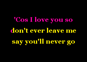 'Cos I love you so

don't ever leave me

say you'll never go