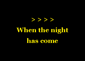 )
When the night

has come