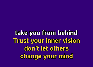 take you from behind

Trust your inner vision
don't let others
change your mind