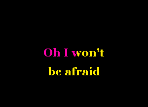 Oh I won't

be afraid