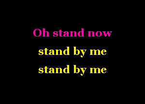 Oh stand now

stand by me

stand by me