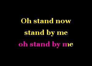 Oh stand now

stand by me

oh stand by me