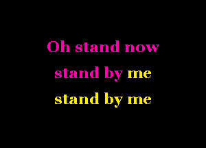Oh stand now

stand by me

stand by me
