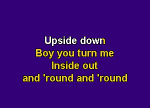 Upside down
Boy you turn me

Inside out
and 'round and 'round