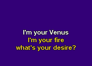 I'm your Venus

I'm your fire
what's your desire?