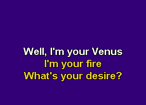 Well, I'm your Venus

I'm your fire
What's your desire?