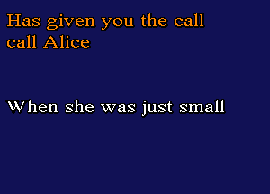 Has given you the call
call Alice

XVhen she was just small