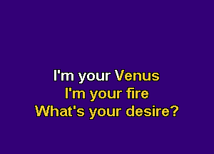 I'm your Venus

I'm your fire
What's your desire?