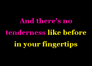 And there's no
tenderness like before

in your fingertips