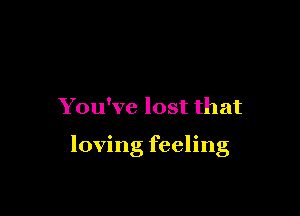 You've lost that

loving feeling