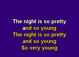 The night is so pretty
and so young

The night is so pretty
and so young
80 very young
