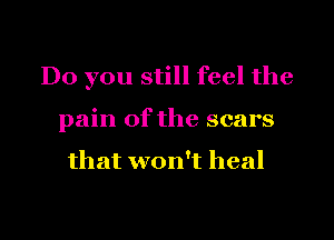 Do you still feel the

pain of the scars

that won't heal