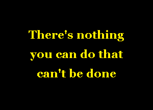 There's nothing

you can do that

can't be done