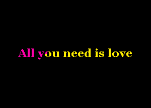 All you need is love