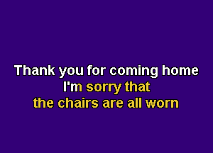 Thank you for coming home

I'm sorry that
the chairs are all worn