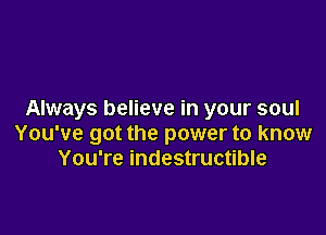 Always believe in your soul

You've got the power to know
You're indestructible