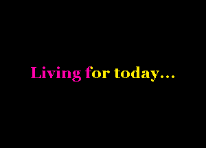 Living for today...