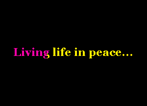 Living life in peace...