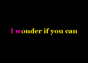 I wonder if you can