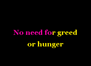 No need for greed

or hunger