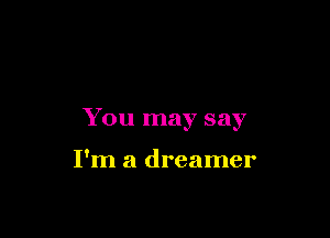 You may say

I'm a dreamer
