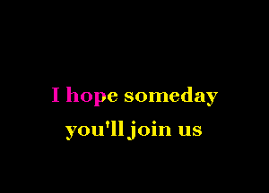 I hope someday

you'lljoin us