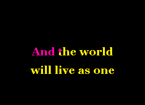 And the world

will live as one