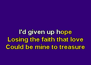I'd given up hope

Losing the faith that love
Could be mine to treasure