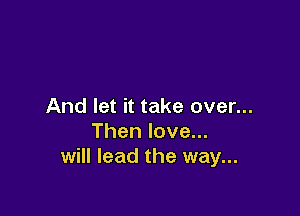 And let it take over...

Thenlove.
will lead the way...