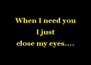 When I need you

Ijust

close my eyes....