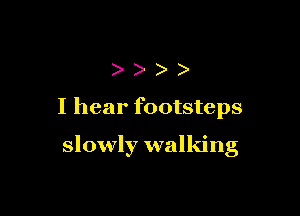 ))))

I hear footsteps

slowly walking
