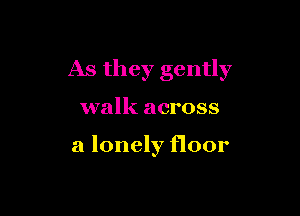 As they gently

walk across

a lonely floor
