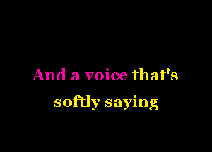 And a voice that's

softly saying