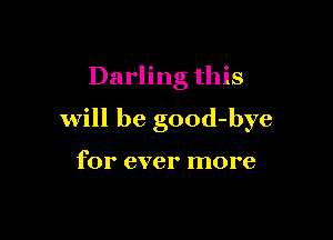Darling this

will be good-bye

for ever more