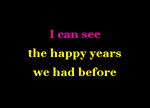 I can see

the happy years

we had before