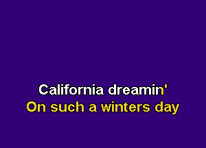 California dreamin'
On such a winters day