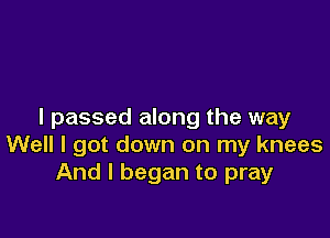 I passed along the way

Well I got down on my knees
And I began to pray